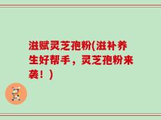 滋赋灵芝孢粉(滋补养生好帮手，灵芝孢粉来袭！)