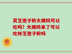 灵芝孢子粉大姨妈可以吃吗？大姨妈来了可以吃林芝孢子粉吗