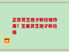 正宗灵芝孢子粉价格作用？芝甫灵芝孢孑粉价格