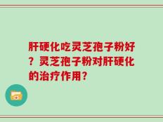 肝硬化吃灵芝孢子粉好？灵芝孢子粉对肝硬化的治疗作用？