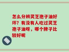 怎么分辨灵芝孢子油好坏？有没有人吃过灵芝孢子油呀，哪个牌子比较好呢