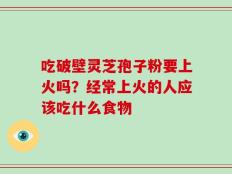 吃破壁灵芝孢子粉要上火吗？经常上火的人应该吃什么食物