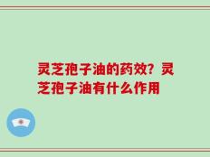 灵芝孢子油的药效？灵芝孢子油有什么作用