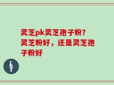 灵芝pk灵芝孢子粉？灵芝粉好，还是灵芝孢子粉好