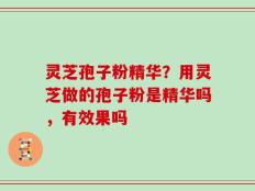 灵芝孢子粉精华？用灵芝做的孢子粉是精华吗，有效果吗