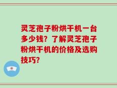灵芝孢子粉烘干机一台多少钱？了解灵芝孢子粉烘干机的价格及选购技巧？