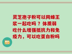 灵芝孢子粉可以同蜂王浆一起吃吗 ？体质弱吃什么增强抵抗力和免疫力，可以吃蛋白粉吗
