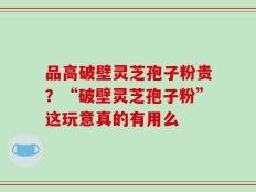 品高破壁灵芝孢子粉贵？“破壁灵芝孢子粉”这玩意真的有用么