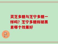 灵芝多糖与芝宁多糖一样吗？芝宁多糖和褪黑素哪个效果好