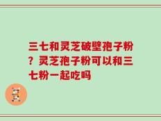 三七和灵芝破壁孢子粉？灵芝孢子粉可以和三七粉一起吃吗