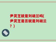 尹灵芝就是刘胡兰吗(尹灵芝是否就是刘胡兰？)