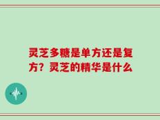 灵芝多糖是单方还是复方？灵芝的精华是什么