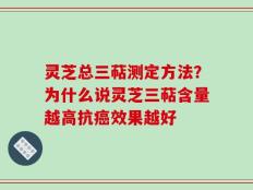 灵芝总三萜测定方法？为什么说灵芝三萜含量越高抗癌效果越好