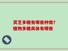 灵芝多糖有哪些种类？植物多糖具体有哪些