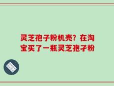 灵芝孢子粉机壳？在淘宝买了一瓶灵芝孢孑粉