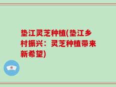 垫江灵芝种植(垫江乡村振兴：灵芝种植带来新希望)