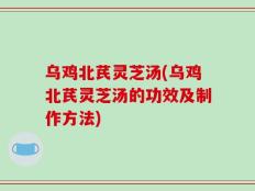 乌鸡北芪灵芝汤(乌鸡北芪灵芝汤的功效及制作方法)