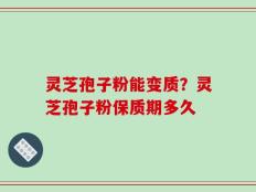 灵芝孢子粉能变质？灵芝孢子粉保质期多久