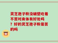 灵芝孢子粉没破壁吃着不苦对身体有好处吗 ？好的灵芝孢子粉是苦的吗