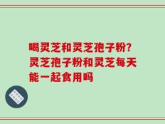 喝灵芝和灵芝孢子粉？灵芝孢子粉和灵芝每天能一起食用吗