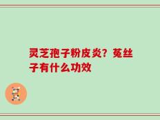 灵芝孢子粉皮炎？菟丝子有什么功效