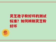 灵芝孢子粉好坏的测试标准？如何辨别灵芝粉好坏