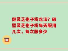 健灵芝孢子粉吃法？破壁灵芝孢子粉每天服用几次，每次服多少