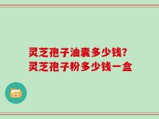 灵芝孢子油囊多少钱？灵芝孢子粉多少钱一盒