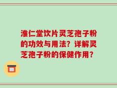 淮仁堂饮片灵芝孢子粉的功效与用法？详解灵芝孢子粉的保健作用？