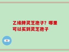 乙缘牌灵芝孢子？哪里可以买到灵芝孢子