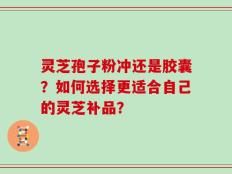 灵芝孢子粉冲还是胶囊？如何选择更适合自己的灵芝补品？