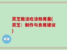 灵芝做法吃法和用量(灵芝：制作与食用建议)