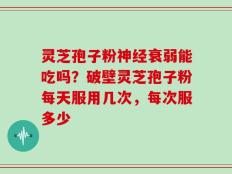 灵芝孢子粉神经衰弱能吃吗？破壁灵芝孢子粉每天服用几次，每次服多少