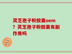 灵芝孢子粉胶囊oem？灵芝孢子粉胶囊有副作用吗