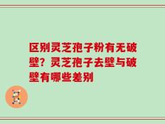 区别灵芝孢子粉有无破壁？灵芝孢子去壁与破壁有哪些差别