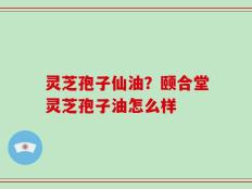 灵芝孢子仙油？颐合堂灵芝孢子油怎么样