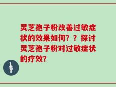 灵芝孢子粉改善过敏症状的效果如何？？探讨灵芝孢子粉对过敏症状的疗效？