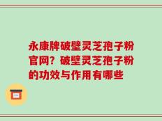 永康牌破壁灵芝孢子粉官网？破壁灵芝孢子粉的功效与作用有哪些