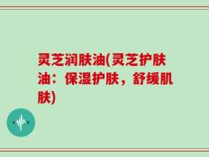 灵芝润肤油(灵芝护肤油：保湿护肤，舒缓肌肤)