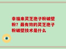 幸福来灵芝孢子粉破壁粉？最有效的灵芝孢子粉破壁技术是什么