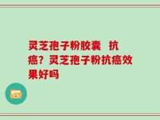 灵芝孢子粉胶囊  抗癌？灵芝孢子粉抗癌效果好吗