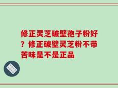 修正灵芝破壁孢子粉好？修正破壁灵芝粉不带苦味是不是正品