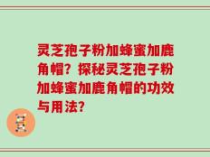 灵芝孢子粉加蜂蜜加鹿角帽？探秘灵芝孢子粉加蜂蜜加鹿角帽的功效与用法？