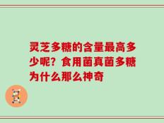 灵芝多糖的含量最高多少呢？食用菌真菌多糖为什么那么神奇