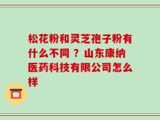 松花粉和灵芝孢子粉有什么不同 ？山东康纳医药科技有限公司怎么样