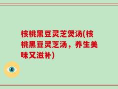 核桃黑豆灵芝煲汤(核桃黑豆灵芝汤，养生美味又滋补)