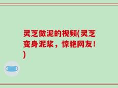 灵芝做泥的视频(灵芝变身泥浆，惊艳网友！)