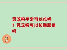 灵芝粉平常可以吃吗 ？灵芝粉可以长期服用吗