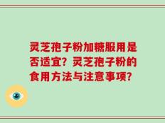 灵芝孢子粉加糖服用是否适宜？灵芝孢子粉的食用方法与注意事项？