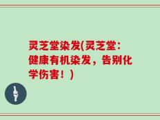 灵芝堂染发(灵芝堂：健康有机染发，告别化学伤害！)